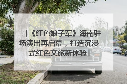 《红色娘子军》海南驻场演出再启幕，打造沉浸式红色文旅新体验