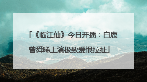 《临江仙》今日开播：白鹿曾舜晞上演极致爱恨拉扯