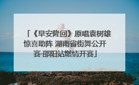 《早安隆回》原唱袁树雄惊喜助阵 湖南省街舞公开赛·邵阳站燃情开赛