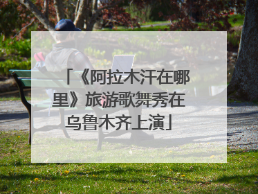 《阿拉木汗在哪里》旅游歌舞秀在乌鲁木齐上演