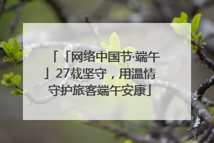 「网络中国节·端午」27载坚守，用温情守护旅客端午安康