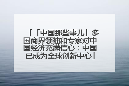 「中国那些事儿」多国商界领袖和专家对中国经济充满信心：中国已成为全球创新中心
