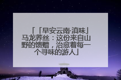 「早安云南·滇味」马龙荞丝：这份来自山野的馈赠，治愈着每一个寻味的游人