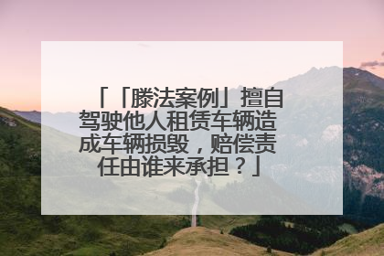 「滕法案例」擅自驾驶他人租赁车辆造成车辆损毁，赔偿责任由谁来承担？