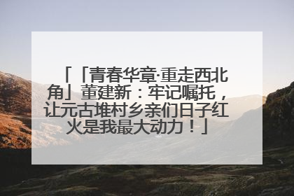 「青春华章·重走西北角」董建新：牢记嘱托，让元古堆村乡亲们日子红火是我最大动力！