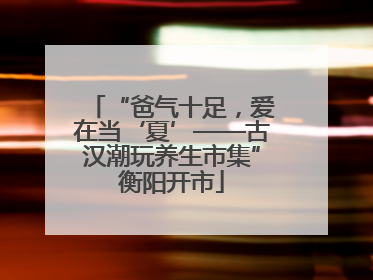 “爸气十足，爱在当‘夏’——古汉潮玩养生市集”衡阳开市