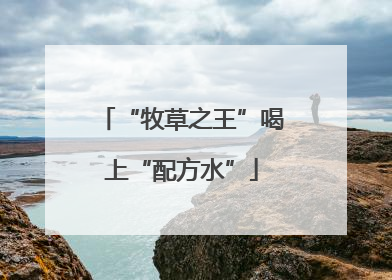 “牧草之王”喝上“配方水”