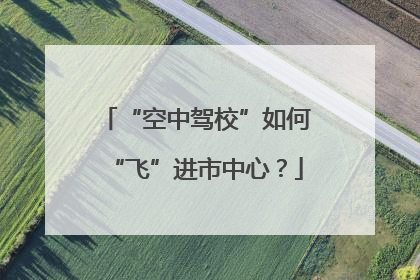 “空中驾校”如何“飞”进市中心？