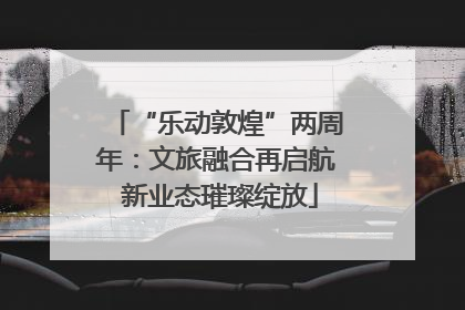 “乐动敦煌”两周年：文旅融合再启航 新业态璀璨绽放