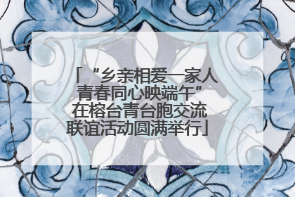 “乡亲相爱一家人 青春同心映端午” 在榕台青台胞交流联谊活动圆满举行