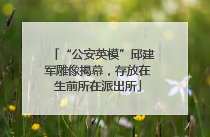 “公安英模”邱建军雕像揭幕，存放在生前所在派出所
