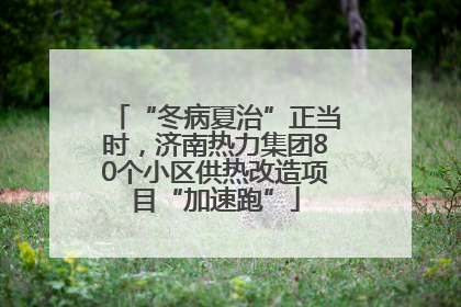 “冬病夏治”正当时，济南热力集团80个小区供热改造项目“加速跑”