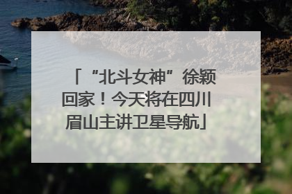 “北斗女神”徐颖回家！今天将在四川眉山主讲卫星导航