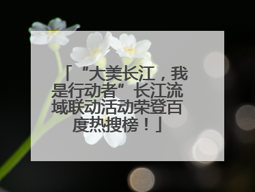 “大美长江，我是行动者”长江流域联动活动荣登百度热搜榜！