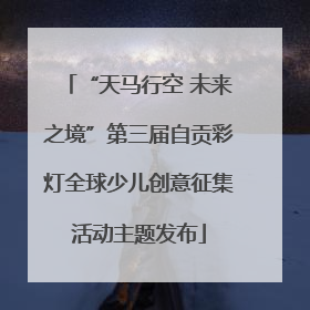 “天马行空 未来之境”第三届自贡彩灯全球少儿创意征集活动主题发布