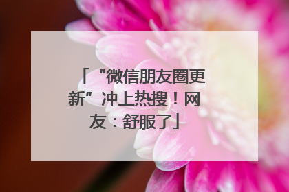 “微信朋友圈更新”冲上热搜！网友：舒服了