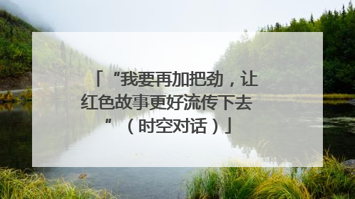 “我要再加把劲，让红色故事更好流传下去”（时空对话）