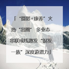“摄影+康养”火热“出圈” 多业态串联成线激发“银发一族”深度游潜力