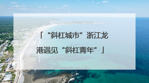 “斜杠城市”浙江龙港遇见“斜杠青年”