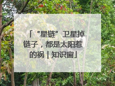 “星链”卫星掉链子，都是太阳惹的祸｜知识窗