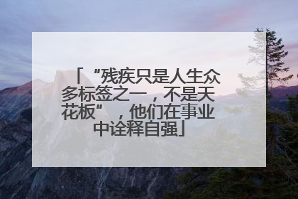 “残疾只是人生众多标签之一，不是天花板”，他们在事业中诠释自强
