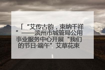 “艾传古韵，束纳千祥”——滨州市城管局公用事业服务中心开展“我们的节日·端午”艾草花束制作主题活动