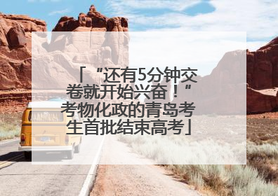 “还有5分钟交卷就开始兴奋！”考物化政的青岛考生首批结束高考