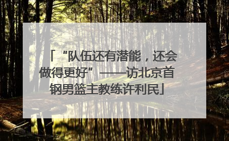 “队伍还有潜能，还会做得更好”——访北京首钢男篮主教练许利民