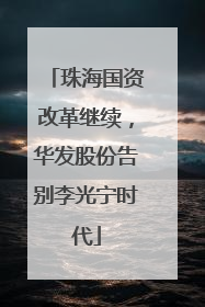 珠海国资改革继续，华发股份告别李光宁时代