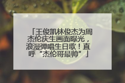 王俊凯林俊杰为周杰伦庆生画面曝光，浪漫弹唱生日歌！直呼“杰伦哥最帅”