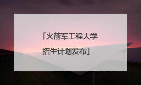 火箭军工程大学招生计划发布