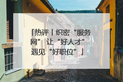 热评丨织密“服务网” 让“好人才”遇见“好职位”