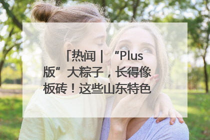 热闻｜“Plus版”大粽子，长得像板砖！这些山东特色粽子你吃过吗？