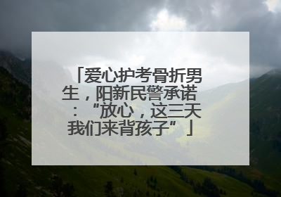 爱心护考骨折男生，阳新民警承诺：“放心，这三天我们来背孩子”