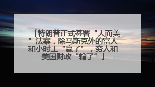 特朗普正式签署“大而美”法案，除马斯克外的富人和小时工“赢了”，穷人和美国财政“输了”
