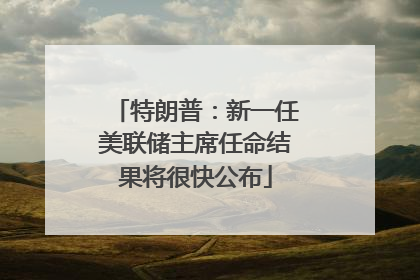 特朗普：新一任美联储主席任命结果将很快公布