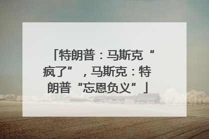特朗普：马斯克“疯了”，马斯克：特朗普“忘恩负义”
