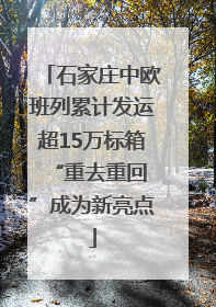 石家庄中欧班列累计发运超15万标箱 “重去重回”成为新亮点