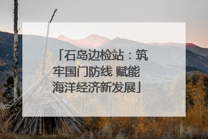 石岛边检站：筑牢国门防线 赋能海洋经济新发展