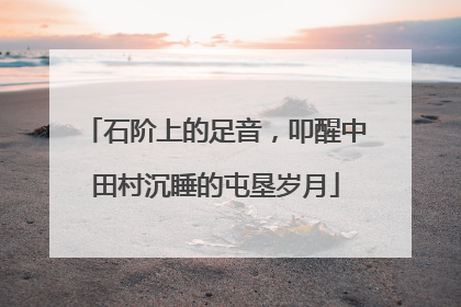石阶上的足音，叩醒中田村沉睡的屯垦岁月