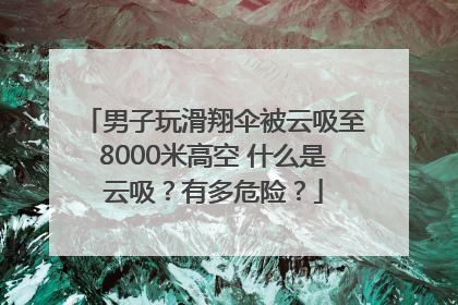 男子玩滑翔伞被云吸至8000米高空 什么是云吸？有多危险？