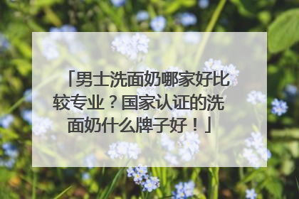 男士洗面奶哪家好比较专业？国家认证的洗面奶什么牌子好！