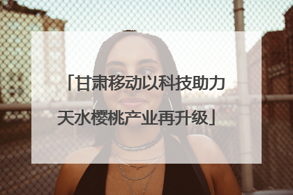 甘肃移动以科技助力天水樱桃产业再升级