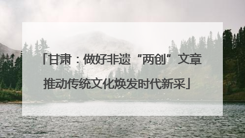 甘肃：做好非遗“两创”文章 推动传统文化焕发时代新采