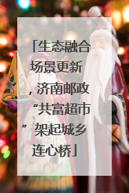 生态融合 场景更新，济南邮政“共富超市”架起城乡连心桥