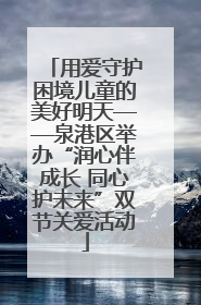 用爱守护困境儿童的美好明天——泉港区举办“润心伴成长 同心护未来”双节关爱活动