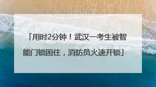 用时2分钟！武汉一考生被智能门锁困住，消防员火速开锁
