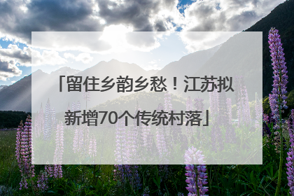 留住乡韵乡愁！江苏拟新增70个传统村落