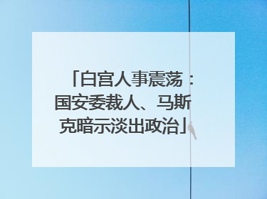 白宫人事震荡：国安委裁人、马斯克暗示淡出政治