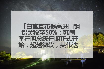 白宫宣布提高进口钢铝关税至50%；韩国李在明总统任期正式开始；超越微软，英伟达重回全球市值第一；华熙生物回应近期风波丨每经早参